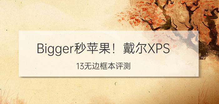 Bigger秒苹果！戴尔XPS 13无边框本评测